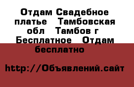 Отдам Свадебное платье - Тамбовская обл., Тамбов г. Бесплатное » Отдам бесплатно   